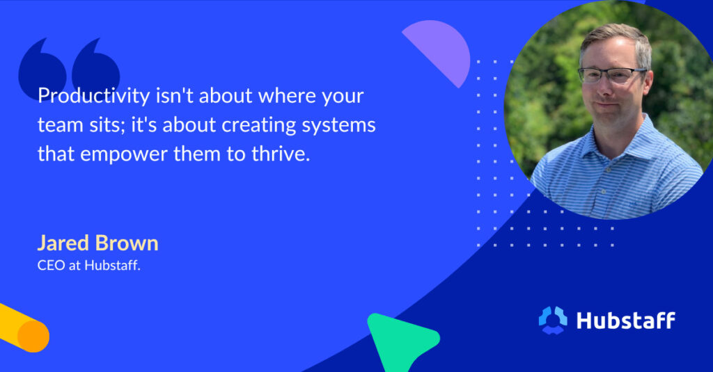 "Productivity isn't about where your team sits; it's about creating systems that empower them to thrive." - Jared Brown | CEO, Hubstaff