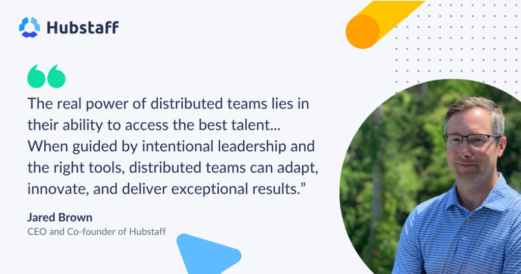 The real power of distributed teams lies in their ability to access the best talent... When guided by intentional leadership and the right tools, distributed teams can adapt, innovate, and deliver exceptional results."