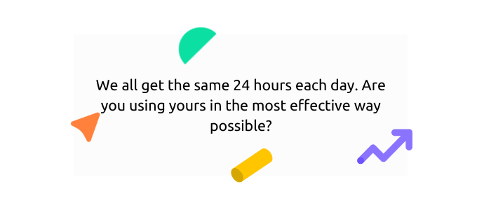We all get the same 24 hours each day. Are you using yours in the most effective way possible?