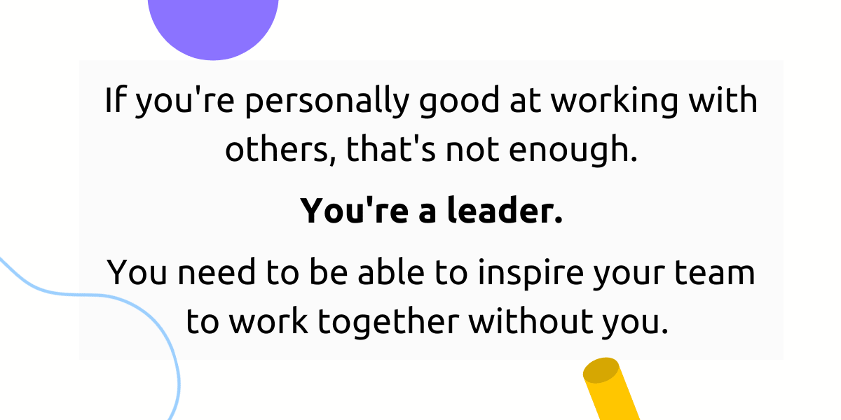 A leader should be able to inspire their team to work together without them