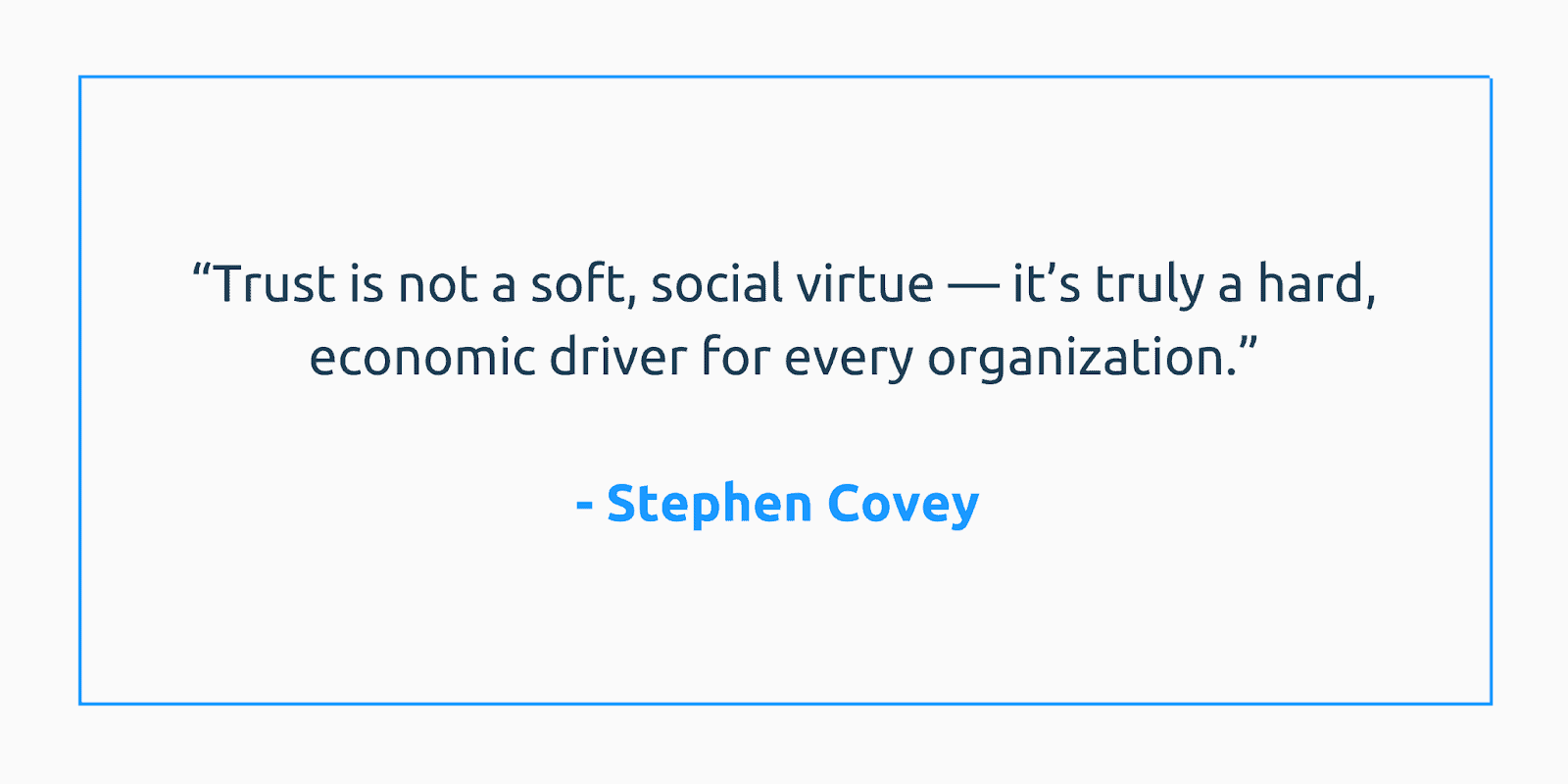 “Trust is not a soft, social virtue — It’s truly a hard, economic driver for every organization.” - Stephen Covey