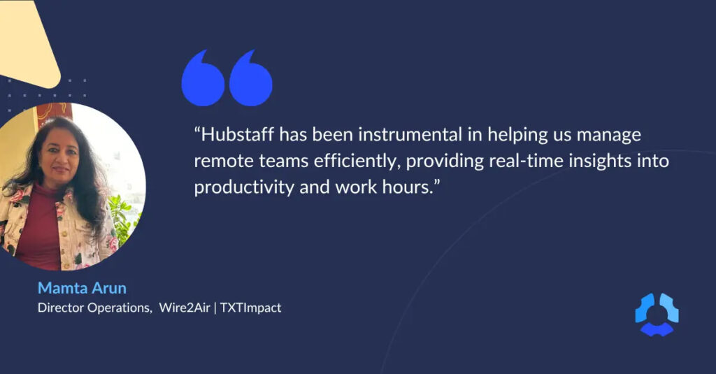 "Hubstaff has been instrumental in helping us manage remote teams efficiently, providing real-time insights into productivity and work hours." - Mamta Arun, Director Operations, Wire2Air | TXTImpact